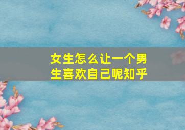 女生怎么让一个男生喜欢自己呢知乎