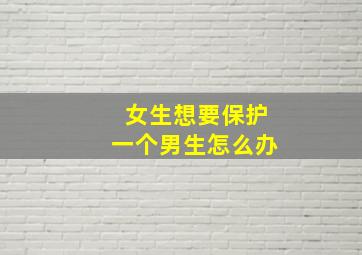 女生想要保护一个男生怎么办