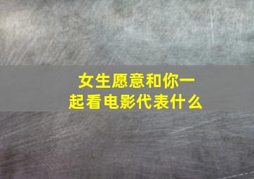 女生愿意和你一起看电影代表什么