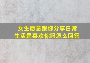 女生愿意跟你分享日常生活是喜欢你吗怎么回答