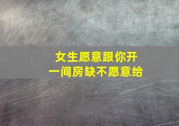 女生愿意跟你开一间房缺不愿意给