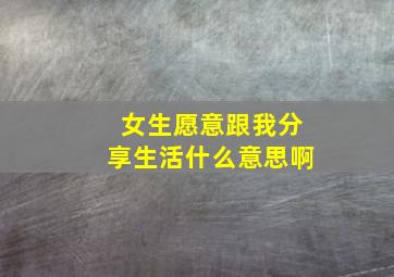 女生愿意跟我分享生活什么意思啊