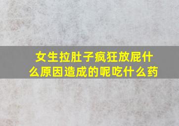 女生拉肚子疯狂放屁什么原因造成的呢吃什么药