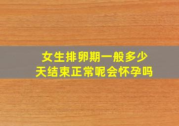 女生排卵期一般多少天结束正常呢会怀孕吗