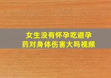 女生没有怀孕吃避孕药对身体伤害大吗视频