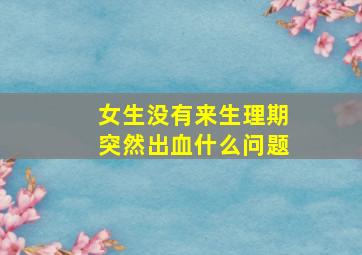 女生没有来生理期突然出血什么问题