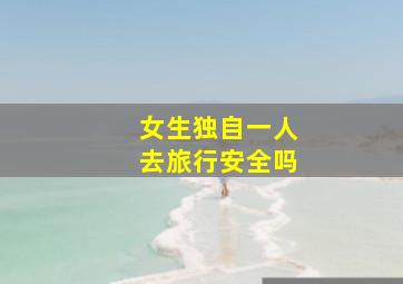 女生独自一人去旅行安全吗