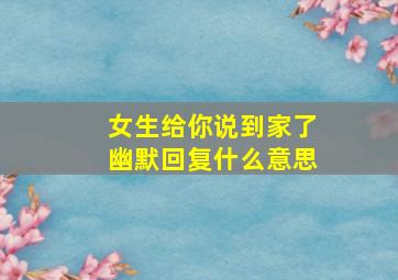 女生给你说到家了幽默回复什么意思