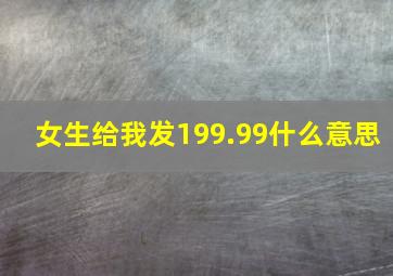 女生给我发199.99什么意思