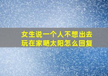 女生说一个人不想出去玩在家嗮太阳怎么回复