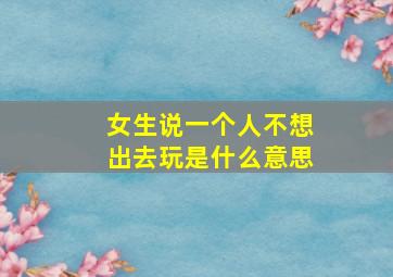 女生说一个人不想出去玩是什么意思