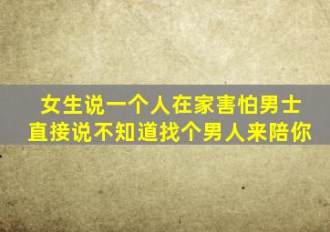 女生说一个人在家害怕男士直接说不知道找个男人来陪你