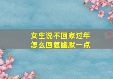 女生说不回家过年怎么回复幽默一点