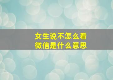 女生说不怎么看微信是什么意思