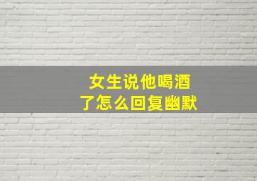 女生说他喝酒了怎么回复幽默