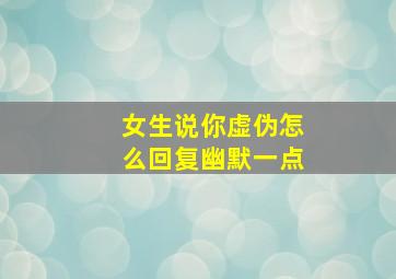 女生说你虚伪怎么回复幽默一点