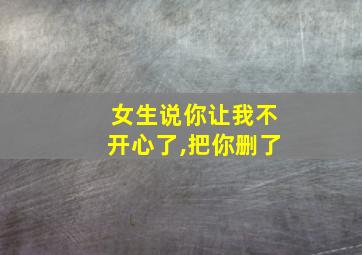 女生说你让我不开心了,把你删了