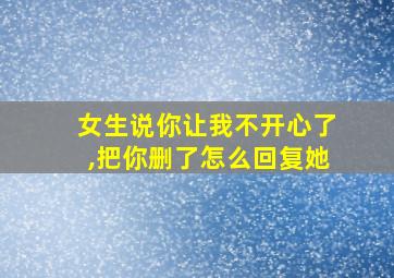 女生说你让我不开心了,把你删了怎么回复她