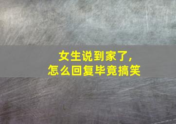 女生说到家了,怎么回复毕竟搞笑