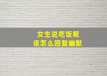 女生说吃饭呢该怎么回复幽默