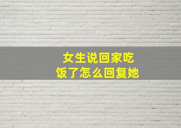 女生说回家吃饭了怎么回复她