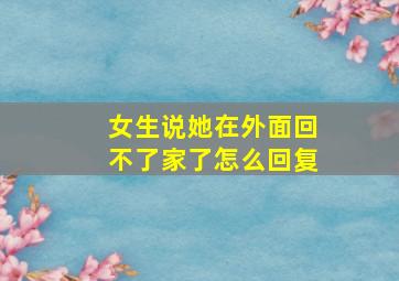 女生说她在外面回不了家了怎么回复