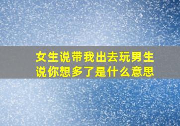 女生说带我出去玩男生说你想多了是什么意思