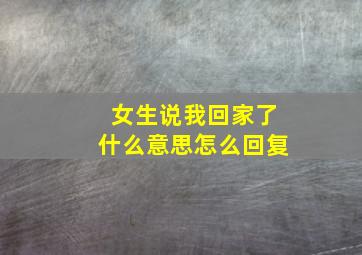 女生说我回家了什么意思怎么回复