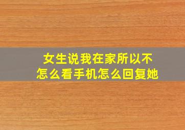 女生说我在家所以不怎么看手机怎么回复她