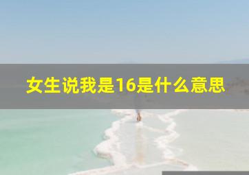 女生说我是16是什么意思