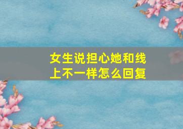 女生说担心她和线上不一样怎么回复