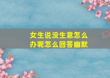 女生说没生意怎么办呢怎么回答幽默