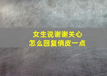 女生说谢谢关心怎么回复俏皮一点