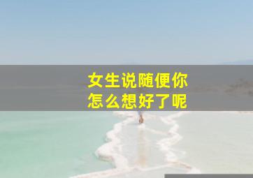 女生说随便你怎么想好了呢