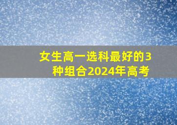 女生高一选科最好的3种组合2024年高考