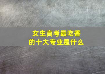 女生高考最吃香的十大专业是什么