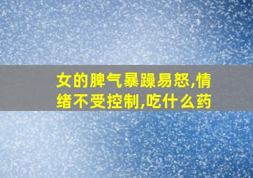 女的脾气暴躁易怒,情绪不受控制,吃什么药