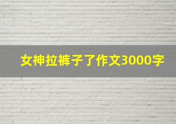 女神拉裤子了作文3000字