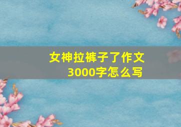 女神拉裤子了作文3000字怎么写