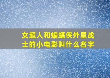 女超人和蝙蝠侠外星战士的小电影叫什么名字