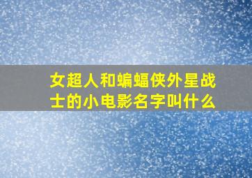 女超人和蝙蝠侠外星战士的小电影名字叫什么