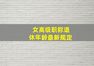 女高级职称退休年龄最新规定