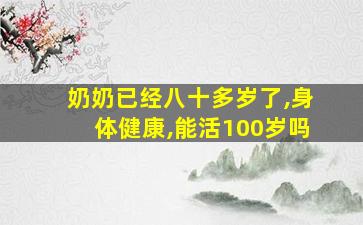 奶奶已经八十多岁了,身体健康,能活100岁吗