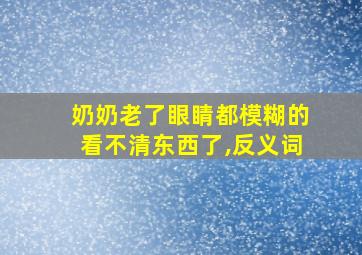 奶奶老了眼睛都模糊的看不清东西了,反义词