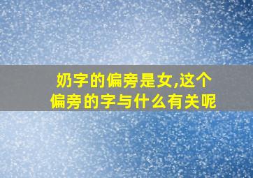 奶字的偏旁是女,这个偏旁的字与什么有关呢