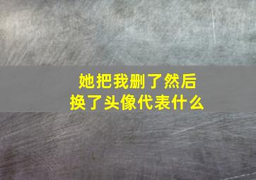 她把我删了然后换了头像代表什么