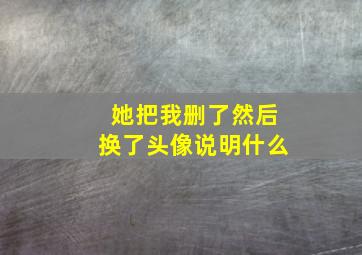 她把我删了然后换了头像说明什么