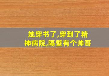 她穿书了,穿到了精神病院,隔壁有个帅哥