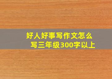 好人好事写作文怎么写三年级300字以上