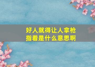 好人就得让人拿枪指着是什么意思啊